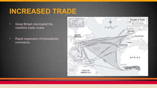 INCREASED TRADE
• Great Britain dominated the
maritime trade routes
• Rapid expansion of transatlantic
commerce.
 
