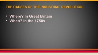 THE CAUSES OF THE INDUSTRIAL REVOLUTION
• Where? In Great Britain
• When? In the 1750s
 