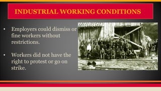 INDUSTRIAL WORKING CONDITIONSINDUSTRIAL WORKING CONDITIONS
• Employers could dismiss or
fine workers without
restrictions.
• Workers did not have the
right to protest or go on
strike.
 