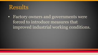 Results
• Factory owners and governments were
forced to introduce measures that
improved industrial working conditions.
 