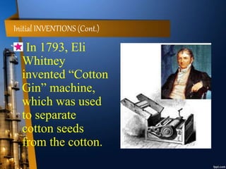 Initial INVENTIONS (Cont.)
In 1793, Eli
Whitney
invented “Cotton
Gin” machine,
which was used
to separate
cotton seeds
from the cotton.
 