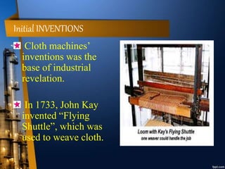 Initial INVENTIONS
Cloth machines’
inventions was the
base of industrial
revelation.
In 1733, John Kay
invented “Flying
Shuttle”, which was
used to weave cloth.
 