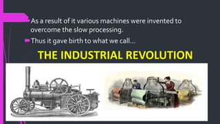 As a result of it various machines were invented to
overcome the slow processing.
Thus it gave birth to what we call…
THE INDUSTRIAL REVOLUTION
 