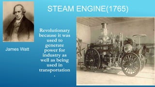 STEAM ENGINE(1765)
Revolutionary
because it was
used to
generate
power for
industry as
well as being
used in
transportation
.
James Watt
 