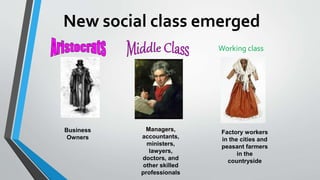 New social class emerged
Business
Owners
Managers,
accountants,
ministers,
lawyers,
doctors, and
other skilled
professionals
Factory workers
in the cities and
peasant farmers
in the
countryside
Working class
 
