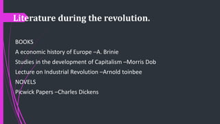 Literature during the revolution.
BOOKS
A economic history of Europe –A. Brinie
Studies in the development of Capitalism –Morris Dob
Lecture on Industrial Revolution –Arnold toinbee
NOVELS
Picwick Papers –Charles Dickens
 