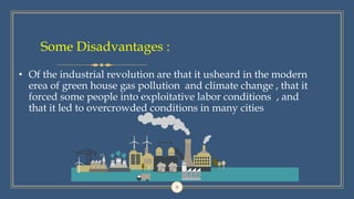 Some Disadvantages :
• Of the industrial revolution are that it usheard in the modern
erea of green house gas pollution and climate change , that it
forced some people into exploitative labor conditions , and
that it led to overcrowded conditions in many cities
9
 