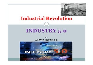 INDUSTRY 5.0
Industrial Revolution
INDUSTRY 5.0
B Y
A R A V I N D K U M A R B
 