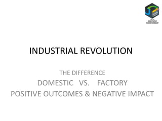 INDUSTRIAL REVOLUTION
THE DIFFERENCE
DOMESTIC VS. FACTORY
POSITIVE OUTCOMES & NEGATIVE IMPACT
 