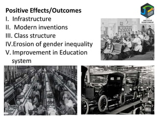 Positive Effects/Outcomes
I. Infrastructure
II. Modern inventions
III. Class structure
IV.Erosion of gender inequality
V. Improvement in Education
system
 