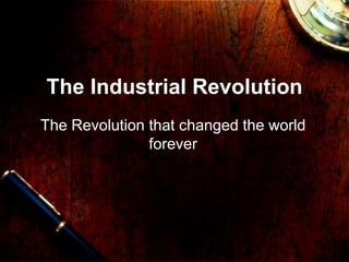 The Industrial Revolution
The Revolution that changed the world
forever
 