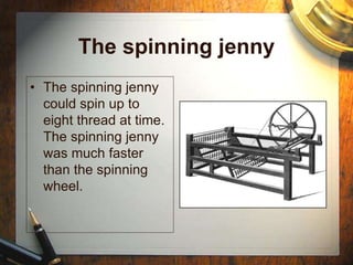 The spinning jenny
• The spinning jenny
could spin up to
eight thread at time.
The spinning jenny
was much faster
than the spinning
wheel.
 