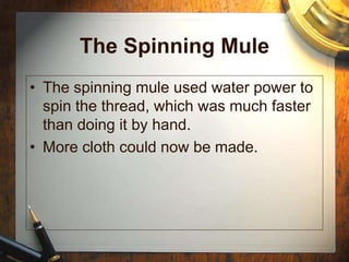 The Spinning Mule
• The spinning mule used water power to
spin the thread, which was much faster
than doing it by hand.
• More cloth could now be made.
 