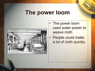 The power loom
• The power loom
used water power to
weave cloth
• People could make
a lot of cloth quickly.
 