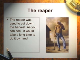 The reaper
• The reaper was
used to cut down
the harvest. As you
can see, it would
take a long time to
do it by hand.
 