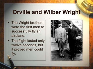 Orville and Wilber Wright
• The Wright brothers
were the first men to
successfully fly an
airplane.
• The flight lasted only
twelve seconds, but
it proved men could
fly.
 