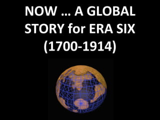 NOW … A GLOBAL
STORY for ERA SIX
(1700-1914)
 