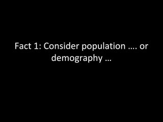 Fact 1: Consider population …. or
demography …
 