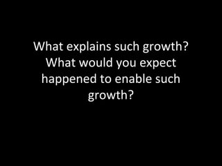 What explains such growth?
What would you expect
happened to enable such
growth?
 