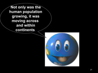 21
Not only was the
human population
growing, it was
moving across
and within
continents.
 
