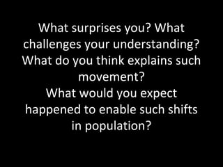What surprises you? What
challenges your understanding?
What do you think explains such
movement?
What would you expect
happened to enable such shifts
in population?
 