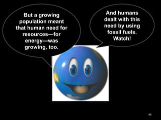 46
But a growing
population meant
that human need for
resources—for
energy—was
growing, too.
And humans
dealt with this
need by using
fossil fuels.
Watch!
 