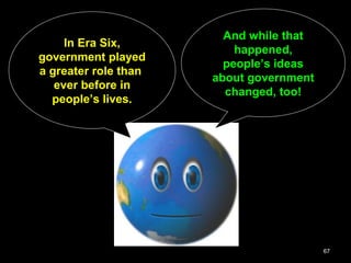 67
In Era Six,
government played
a greater role than
ever before in
people’s lives.
And while that
happened,
people’s ideas
about government
changed, too!
 