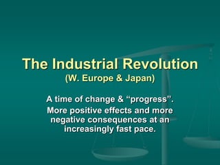 The Industrial Revolution
(W. Europe & Japan)
A time of change & “progress”.
More positive effects and more
negative consequences at an
increasingly fast pace.

 