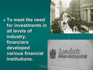  To meet the need
for investments in
all levels of
industry,
financiers
developed
various financial
institutions.
 