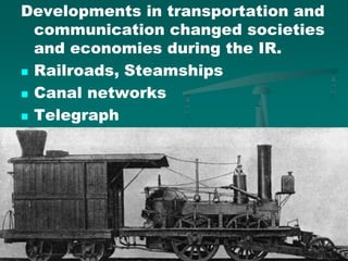 Developments in transportation and
communication changed societies
and economies during the IR.
 Railroads, Steamships
 Canal networks
 Telegraph
 