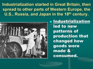 Industrialization started in Great Britain, then
spread to other parts of Western Europe, the
U.S., Russia, and Japan in the 18th century.
 Industrialization
led to new
patterns of
production that
changed how
goods were
made &
consumed.
 