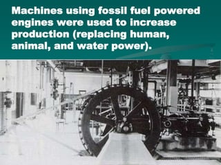 Machines using fossil fuel powered
engines were used to increase
production (replacing human,
animal, and water power).
 