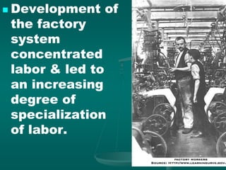  Development of
the factory
system
concentrated
labor & led to
an increasing
degree of
specialization
of labor.
 