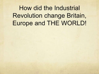 How did the Industrial
Revolution change Britain,
Europe and THE WORLD!
 