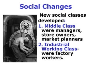 Social Changes
    New social classes
    developed:
    1. Middle Class
     were managers,
     store owners,
     market planners
    2. Industrial
     Working Class-
     were factory
     workers.
 