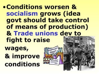 •Conditions worsen &
 socialism grows (idea
 govt should take control
 of means of production)
 & Trade unions dev to
 fight to raise
 wages,
 & improve
 conditions
 