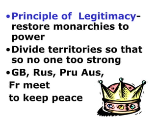 •Principle of Legitimacy-
  restore monarchies to
  power
•Divide territories so that
  so no one too strong
•GB, Rus, Pru Aus,
 Fr meet
 to keep peace
 