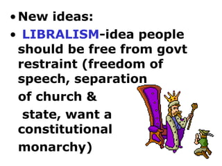 • New ideas:
• LIBRALISM-idea people
  should be free from govt
  restraint (freedom of
  speech, separation
  of church &
   state, want a
  constitutional
  monarchy)
 