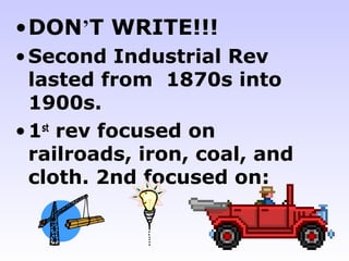 •DON’T WRITE!!!
• Second Industrial Rev
  lasted from 1870s into
  1900s.
• 1st rev focused on
  railroads, iron, coal, and
  cloth. 2nd focused on:
 