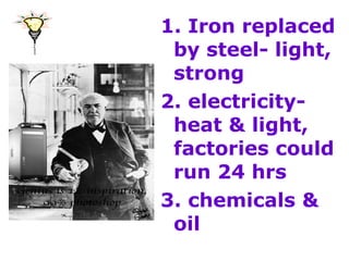 1. Iron replaced
 by steel- light,
 strong
2. electricity-
 heat & light,
 factories could
 run 24 hrs
3. chemicals &
 oil
 