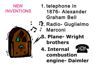 NEW       1. telephone in
INVENTIONS      1876- Alexander
                Graham Bell
             2. Radio- Guglielmo
                Marconi
             3. Plane- Wright
                brothers
             4. Internal
                combustion
                engine- Daimler
 