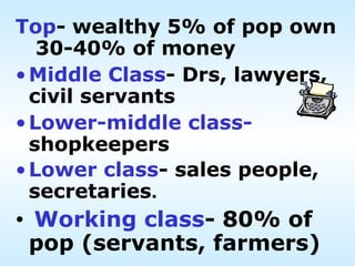 Top- wealthy 5% of pop own
   30-40% of money
• Middle Class- Drs, lawyers,
  civil servants
• Lower-middle class-
  shopkeepers
• Lower class- sales people,
  secretaries.
•   Working class- 80% of
    pop (servants, farmers)
 