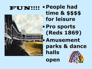 FUN!!!! • People had
          time & $$$$
          for leisure
        • Pro sports
          (Reds 1869)
        • Amusement
          parks & dance
          halls
          open
 