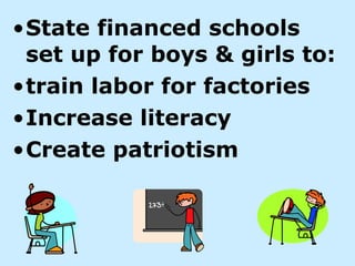•State financed schools
 set up for boys & girls to:
•train labor for factories
•Increase literacy
•Create patriotism
 