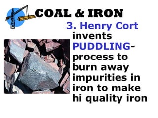 COAL & IRON
   3. Henry Cort
    invents
    PUDDLING-
    process to
    burn away
    impurities in
    iron to make
    hi quality iron
 