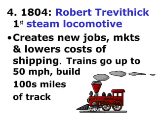 4. 1804: Robert Trevithick
 1 steam locomotive
   st

•Creates new jobs, mkts
 & lowers costs of
 shipping. Trains go up to
 50 mph, build
 100s miles
 of track
 