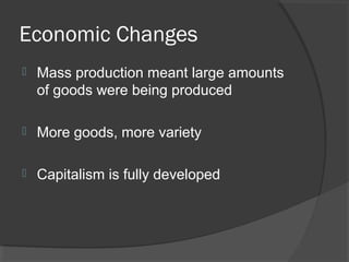 Economic Changes
   Mass production meant large amounts
    of goods were being produced

   More goods, more variety

   Capitalism is fully developed
 
