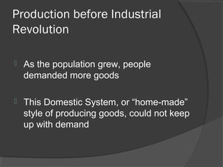 Production before Industrial
Revolution

   As the population grew, people
    demanded more goods

   This Domestic System, or “home-made”
    style of producing goods, could not keep
    up with demand
 