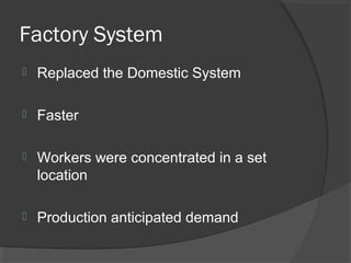 Factory System
   Replaced the Domestic System

   Faster

   Workers were concentrated in a set
    location

   Production anticipated demand
 