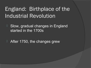 England: Birthplace of the
Industrial Revolution
   Slow, gradual changes in England
    started in the 1700s

   After 1750, the changes grew
 
